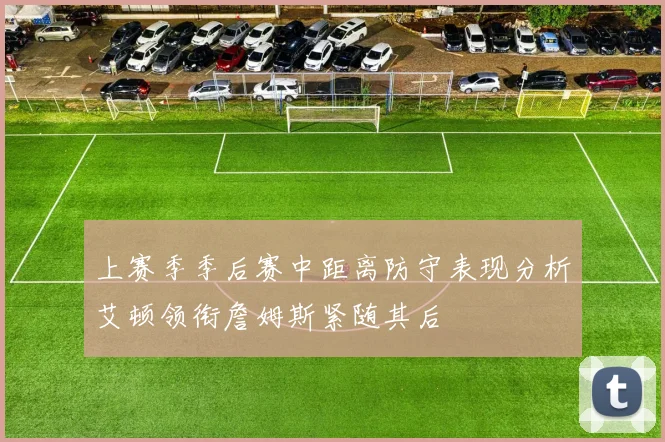 上赛季季后赛中距离防守表现分析艾顿领衔詹姆斯紧随其后