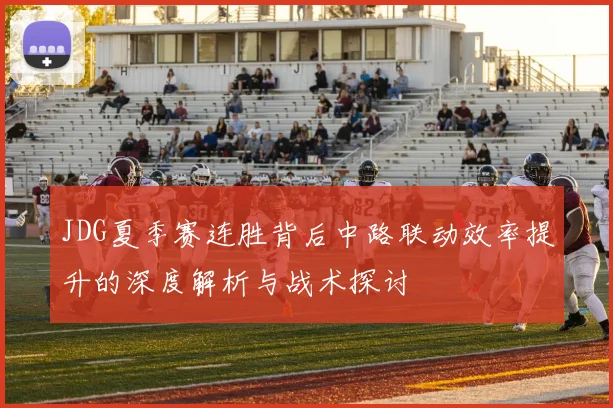 JDG夏季赛连胜背后中路联动效率提升的深度解析与战术探讨